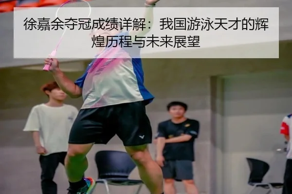 徐嘉余夺冠成绩详解：我国游泳天才的辉煌历程与未来展望